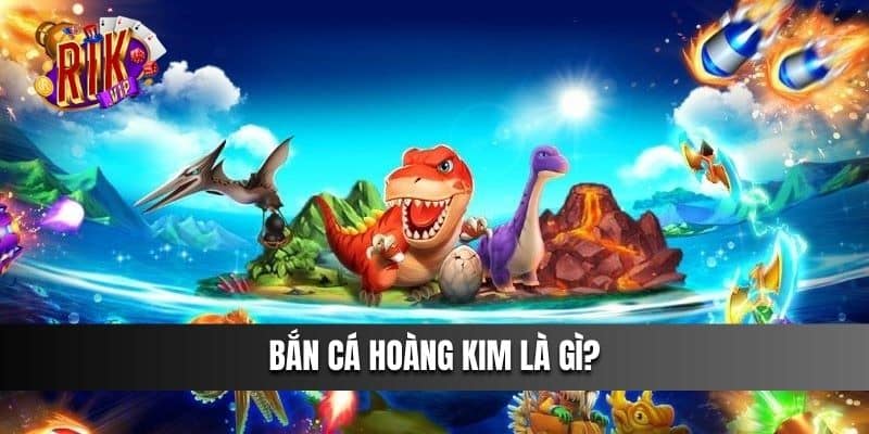 Bắn Cá Hoàng Kim là gì?