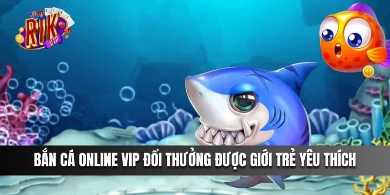 Bắn Cá Online VIP đổi thưởng được giới trẻ yêu thích