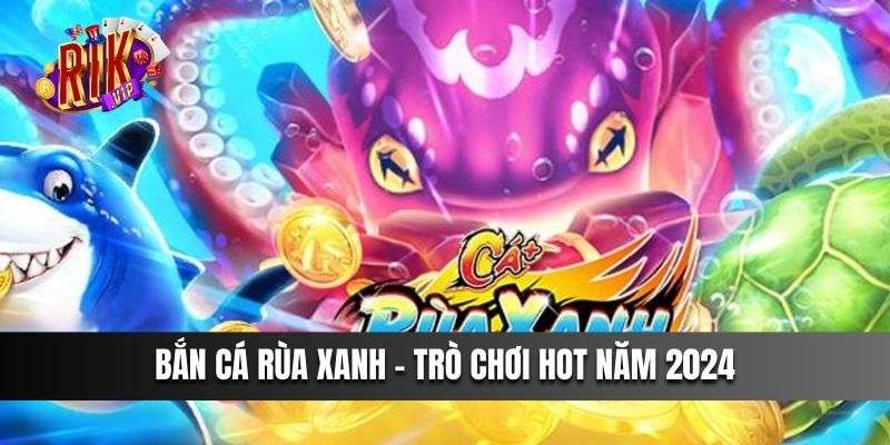 Bắn Cá Rùa Xanh - Trò chơi hot năm 2024