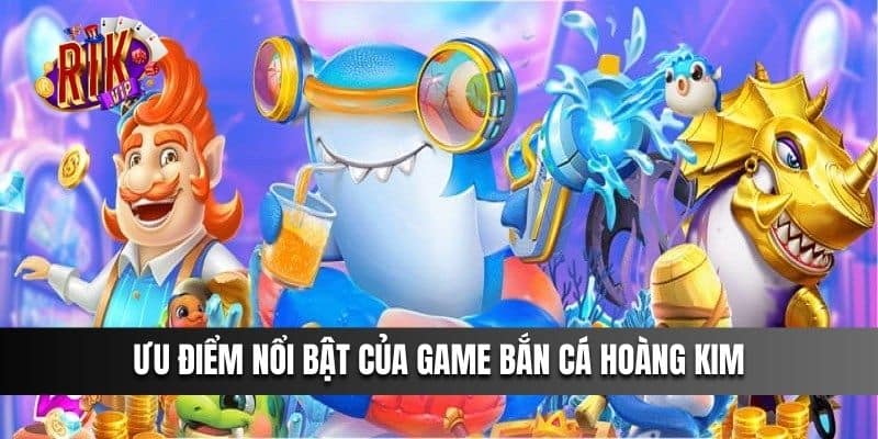 Ưu điểm nổi bật của game Bắn Cá Hoàng Kim